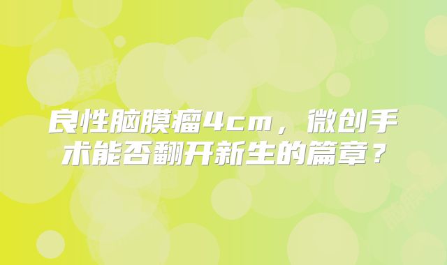 良性脑膜瘤4cm，微创手术能否翻开新生的篇章？