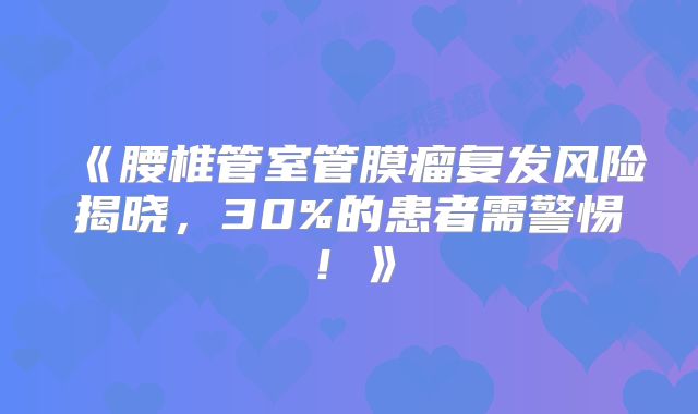 《腰椎管室管膜瘤复发风险揭晓，30%的患者需警惕！》