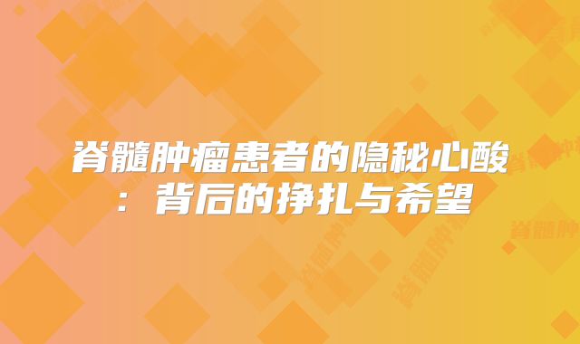 脊髓肿瘤患者的隐秘心酸：背后的挣扎与希望