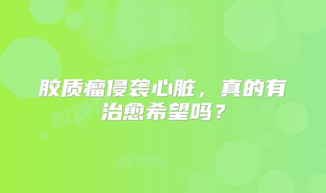 胶质瘤侵袭心脏，真的有治愈希望吗？