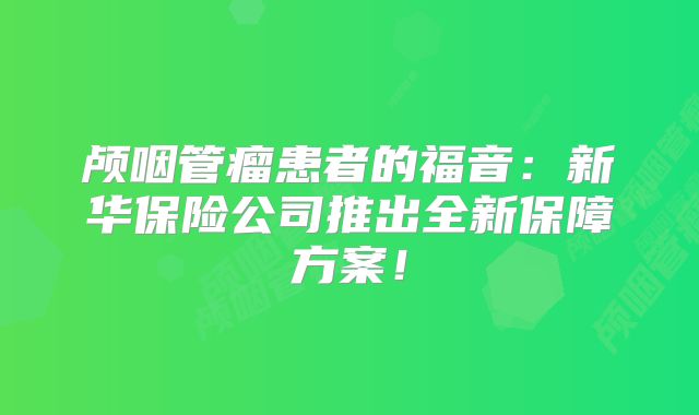 颅咽管瘤患者的福音：新华保险公司推出全新保障方案！