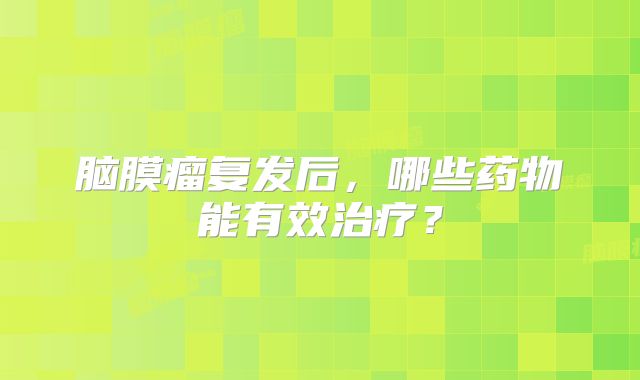 脑膜瘤复发后，哪些药物能有效治疗？