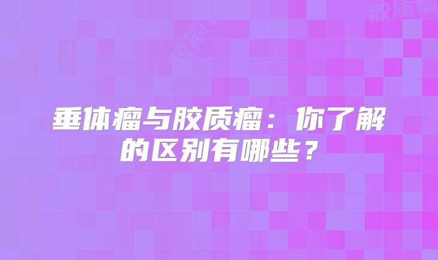 垂体瘤与胶质瘤：你了解的区别有哪些？