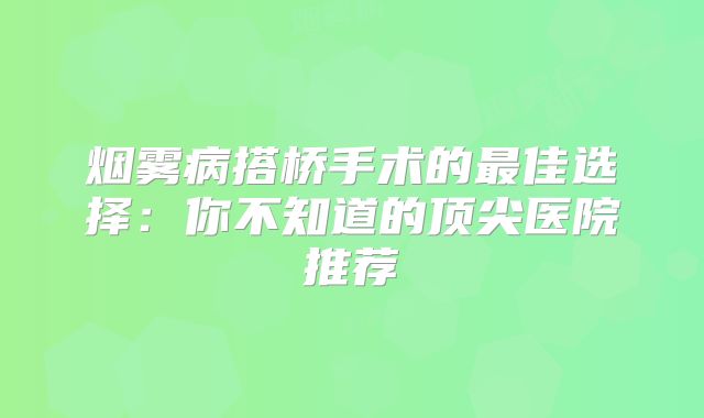 烟雾病搭桥手术的最佳选择：你不知道的顶尖医院推荐