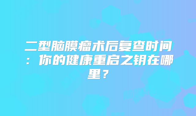 二型脑膜瘤术后复查时间：你的健康重启之钥在哪里？