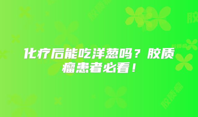 化疗后能吃洋葱吗？胶质瘤患者必看！