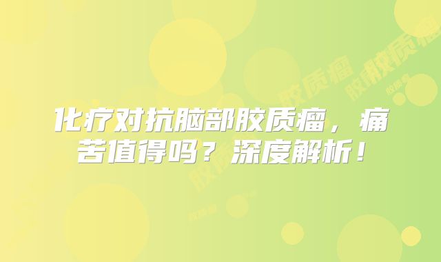 化疗对抗脑部胶质瘤，痛苦值得吗？深度解析！