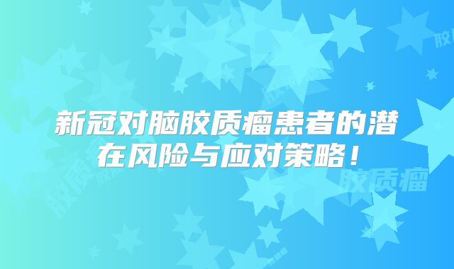 新冠对脑胶质瘤患者的潜在风险与应对策略！