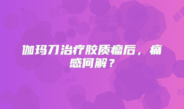 伽玛刀治疗胶质瘤后，痛感何解？