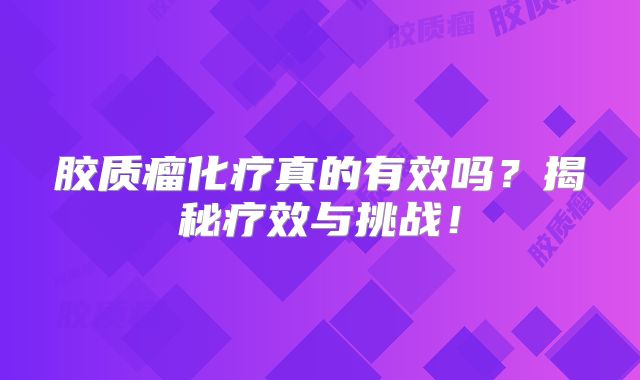 胶质瘤化疗真的有效吗？揭秘疗效与挑战！