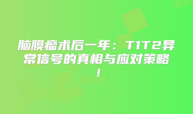 脑膜瘤术后一年：T1T2异常信号的真相与应对策略！