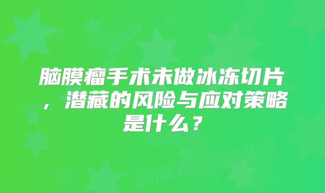 脑膜瘤手术未做冰冻切片，潜藏的风险与应对策略是什么？
