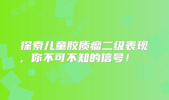 探索儿童胶质瘤二级表现，你不可不知的信号！  