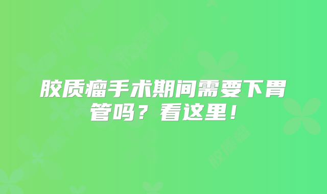 胶质瘤手术期间需要下胃管吗？看这里！