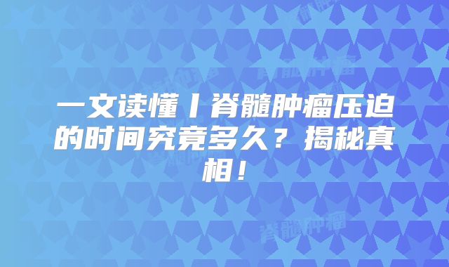 一文读懂丨脊髓肿瘤压迫的时间究竟多久？揭秘真相！