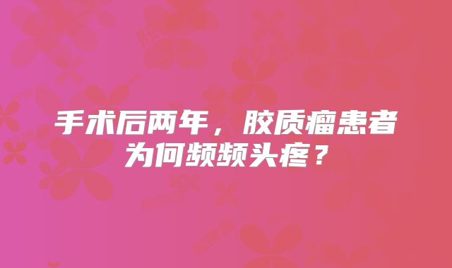 手术后两年，胶质瘤患者为何频频头疼？