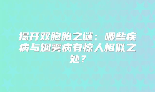 揭开双胞胎之谜：哪些疾病与烟雾病有惊人相似之处？