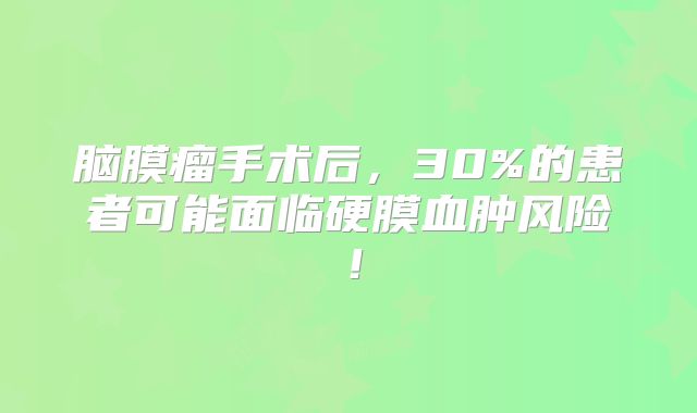 脑膜瘤手术后，30%的患者可能面临硬膜血肿风险！