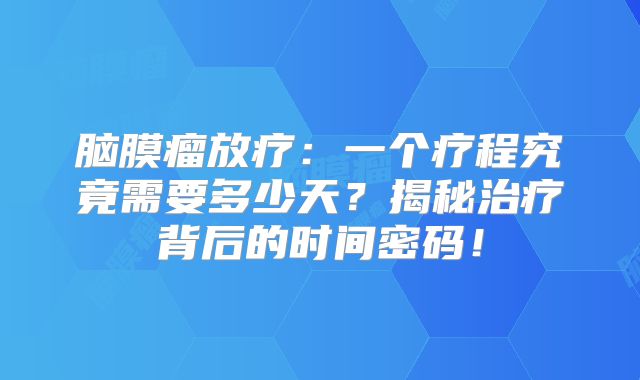 脑膜瘤放疗：一个疗程究竟需要多少天？揭秘治疗背后的时间密码！