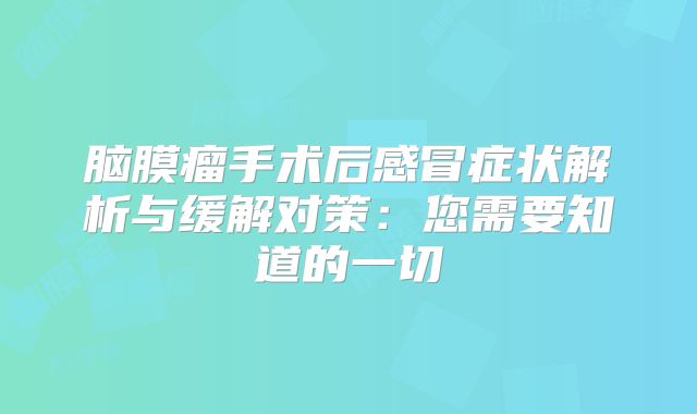 脑膜瘤手术后感冒症状解析与缓解对策：您需要知道的一切