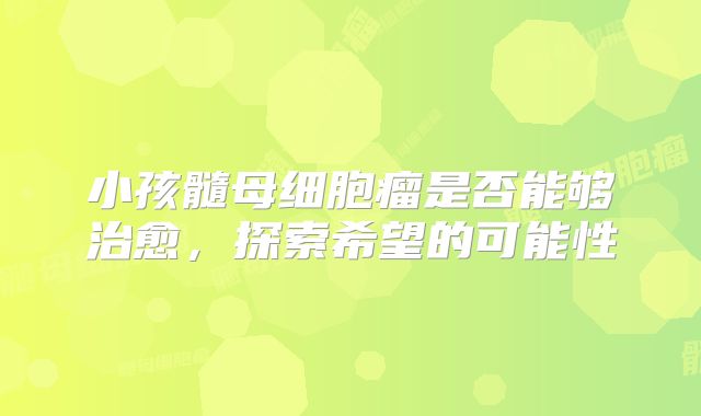 小孩髓母细胞瘤是否能够治愈，探索希望的可能性