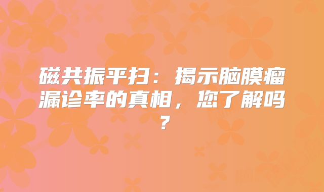 磁共振平扫：揭示脑膜瘤漏诊率的真相，您了解吗？