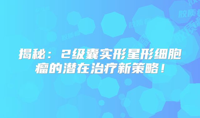 揭秘：2级囊实形星形细胞瘤的潜在治疗新策略！