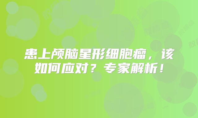 患上颅脑星形细胞瘤，该如何应对？专家解析！