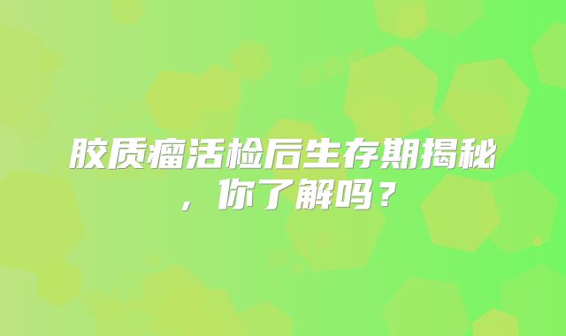 胶质瘤活检后生存期揭秘，你了解吗？