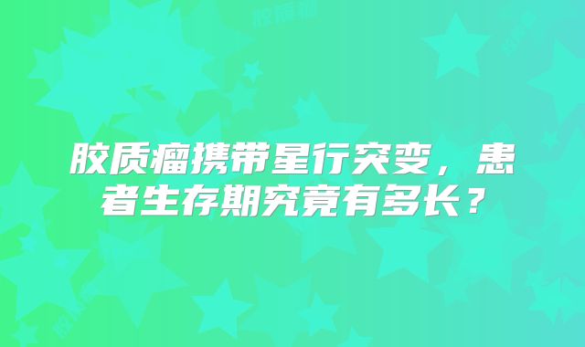 胶质瘤携带星行突变，患者生存期究竟有多长？