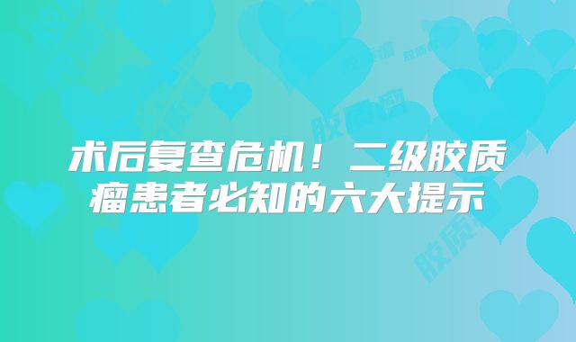 术后复查危机！二级胶质瘤患者必知的六大提示