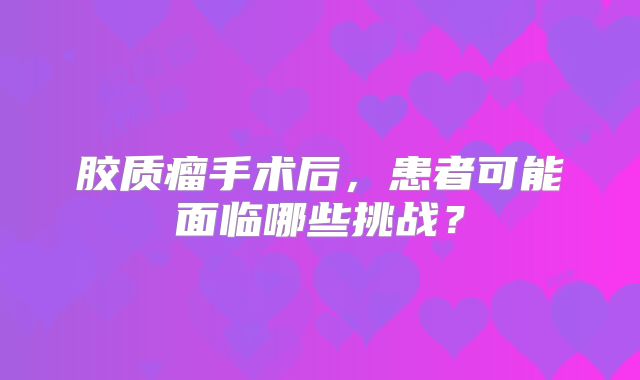 胶质瘤手术后，患者可能面临哪些挑战？