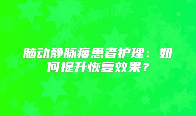 脑动静脉瘘患者护理：如何提升恢复效果？