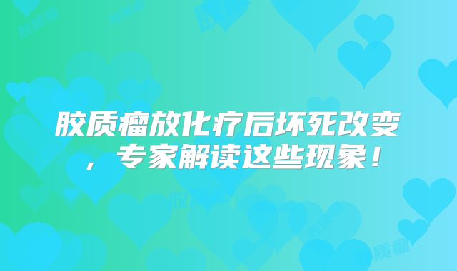 胶质瘤放化疗后坏死改变，专家解读这些现象！