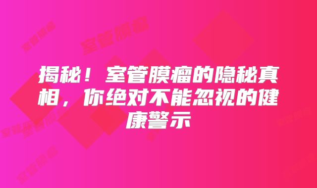 揭秘！室管膜瘤的隐秘真相，你绝对不能忽视的健康警示