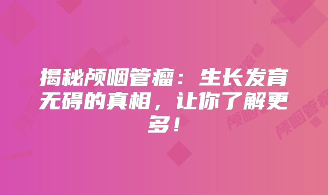 揭秘颅咽管瘤：生长发育无碍的真相，让你了解更多！