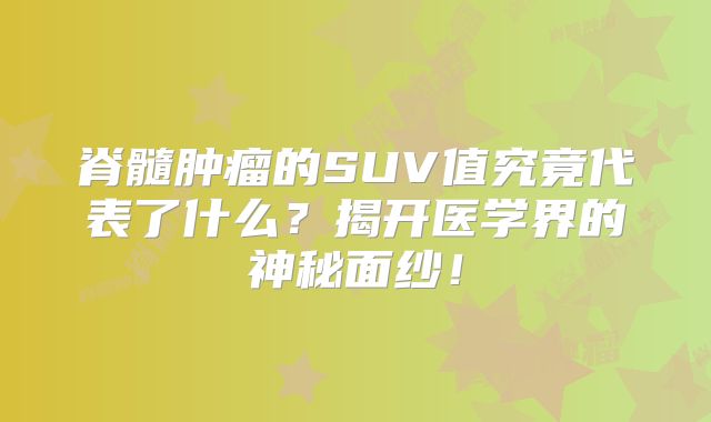 脊髓肿瘤的SUV值究竟代表了什么？揭开医学界的神秘面纱！