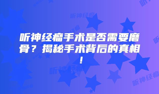 听神经瘤手术是否需要磨骨？揭秘手术背后的真相！