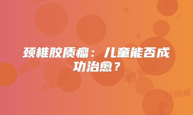 颈椎胶质瘤：儿童能否成功治愈？