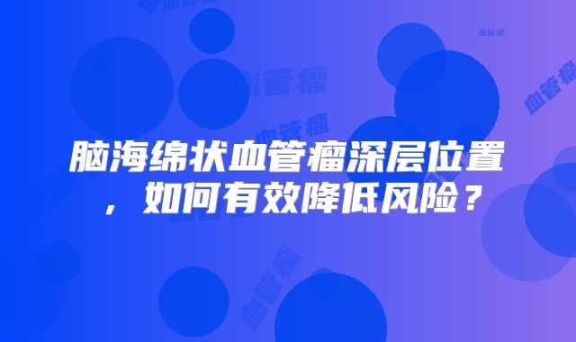 脑海绵状血管瘤深层位置，如何有效降低风险？