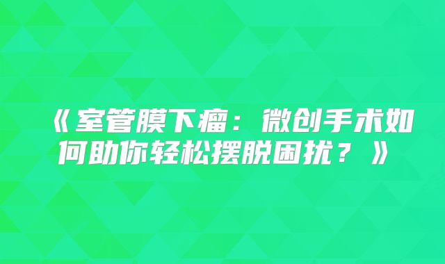 《室管膜下瘤：微创手术如何助你轻松摆脱困扰？》