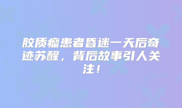 胶质瘤患者昏迷一天后奇迹苏醒，背后故事引人关注！