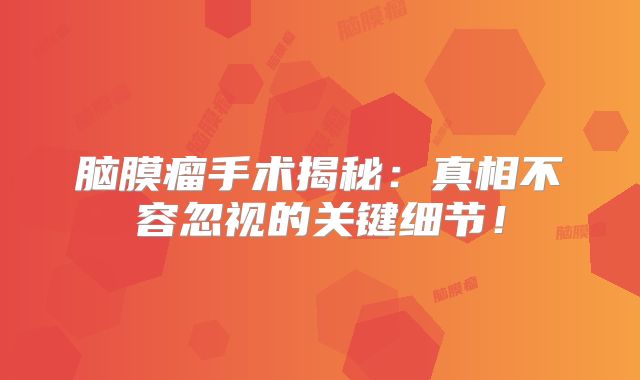 脑膜瘤手术揭秘：真相不容忽视的关键细节！