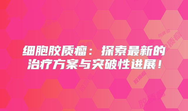 细胞胶质瘤：探索最新的治疗方案与突破性进展！