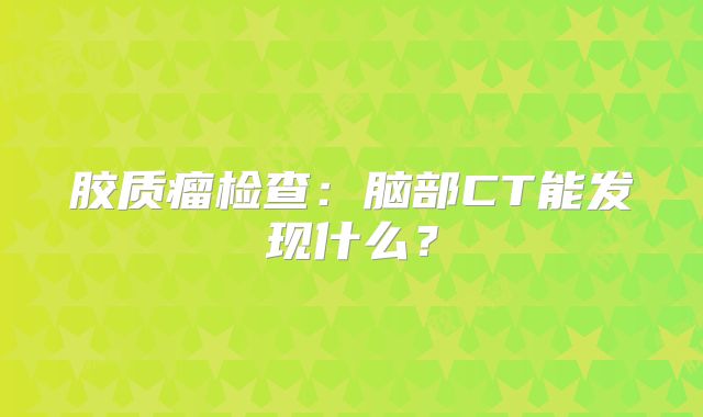 胶质瘤检查：脑部CT能发现什么？