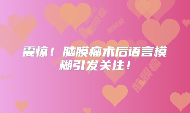 震惊！脑膜瘤术后语言模糊引发关注！