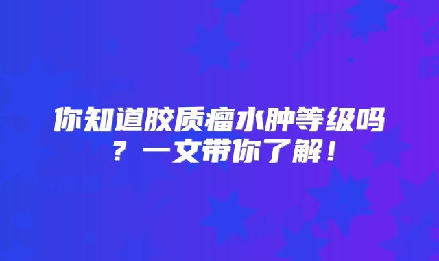 你知道胶质瘤水肿等级吗？一文带你了解！