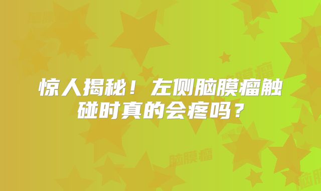 惊人揭秘！左侧脑膜瘤触碰时真的会疼吗？