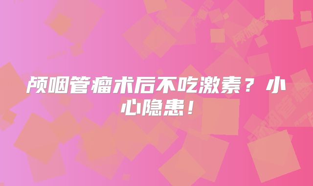 颅咽管瘤术后不吃激素？小心隐患！