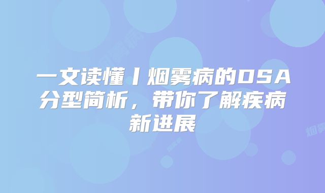 一文读懂丨烟雾病的DSA分型简析，带你了解疾病新进展